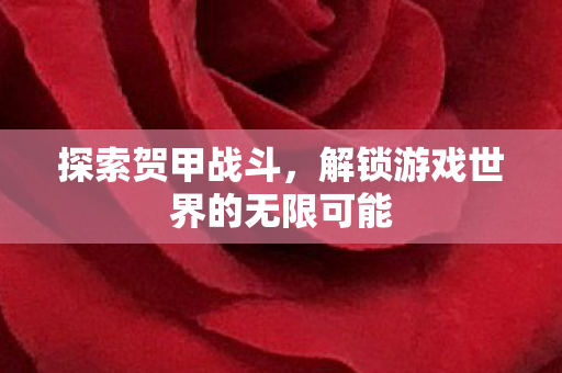 探索贺甲战斗,解锁游戏世界的无限可能 探索贺甲战斗,解锁游戏世界的无限可能