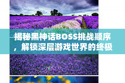 揭秘黑神话BOSS挑战顺序,解锁深层游戏世界的终极挑战 揭秘黑神话BOSS挑战顺序,解锁深层游戏世界的终极挑战