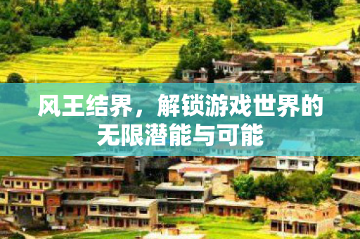 风王结界,解锁游戏世界的无限潜能与可能 风王结界,解锁游戏世界的无限潜能与可能