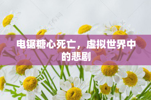 电锯糖心死亡,虚拟世界中的悲剧 电锯糖心死亡,虚拟世界中的悲剧