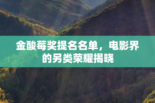 金酸莓奖提名名单,电影界的另类荣耀揭晓 金酸莓奖提名名单,电影界的另类荣耀揭晓