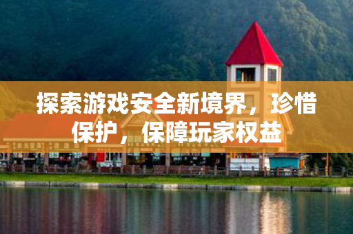 探索游戏安全新境界，珍惜保护，保障玩家权益
