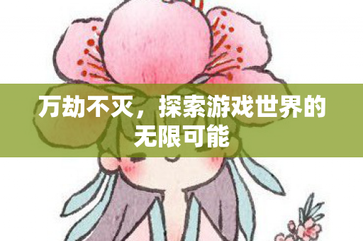 万劫不灭,探索游戏世界的无限可能 万劫不灭,探索游戏世界的无限可能