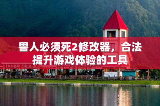兽人必须死2修改器，合法提升游戏体验的工具