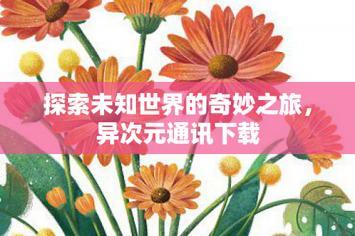 探索未知世界的奇妙之旅,异次元通讯下载 探索未知世界的奇妙之旅,异次元通讯下载