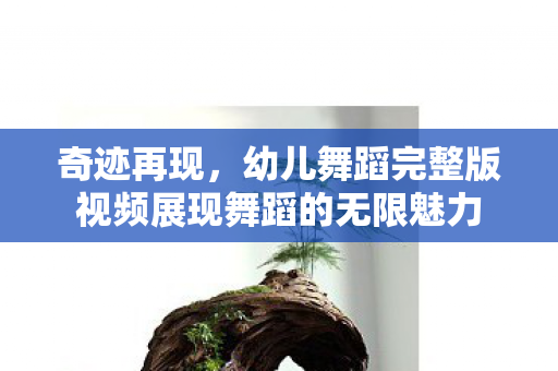 奇迹再现,幼儿舞蹈完整版视频展现舞蹈的无限魅力 奇迹再现,幼儿舞蹈完整版视频展现舞蹈的无限魅力