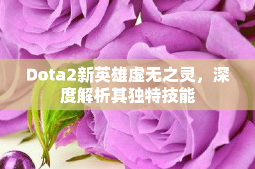 Dota2新英雄虚无之灵，深度解析其独特技能