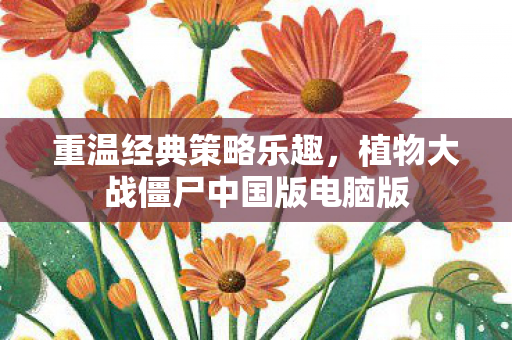 重温经典策略乐趣,植物大战僵尸中国版电脑版 重温经典策略乐趣,植物大战僵尸中国版电脑版