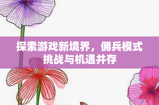 探索游戏新境界，佣兵模式挑战与机遇并存