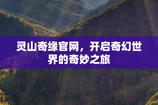 灵山奇缘官网，开启奇幻世界的奇妙之旅