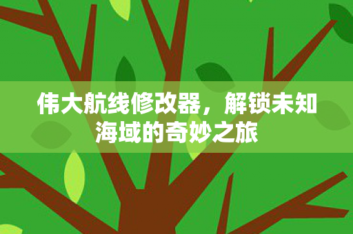 伟大航线修改器,解锁未知海域的奇妙之旅 伟大航线修改器,解锁未知海域的奇妙之旅