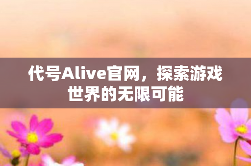 代号Alive官网,探索游戏世界的无限可能 代号Alive官网,探索游戏世界的无限可能