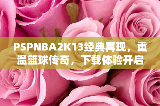 PSPNBA2K13经典再现，重温篮球传奇，下载体验开启！