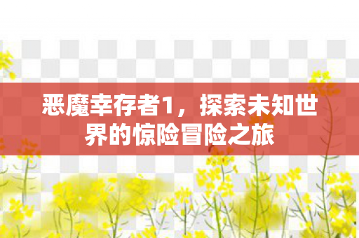 恶魔幸存者1,探索未知世界的惊险冒险之旅 恶魔幸存者1,探索未知世界的惊险冒险之旅