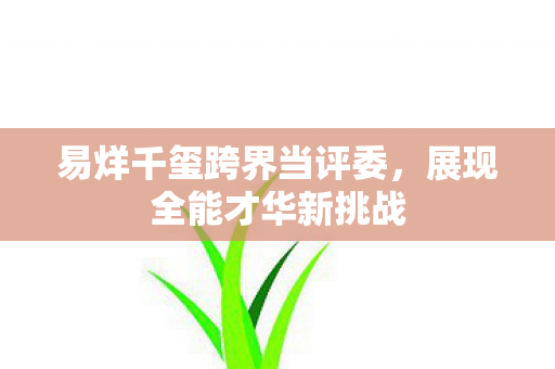 易烊千玺跨界当评委，展现全能才华新挑战