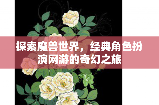 探索魔兽世界，经典角色扮演网游的奇幻之旅