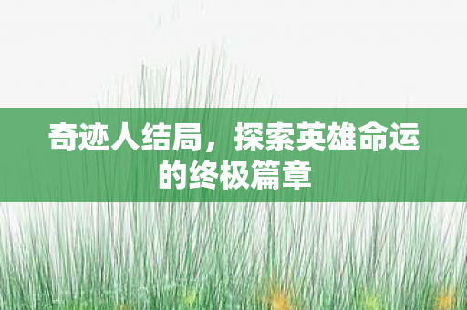 奇迹人结局,探索英雄命运的终极篇章 奇迹人结局,探索英雄命运的终极篇章