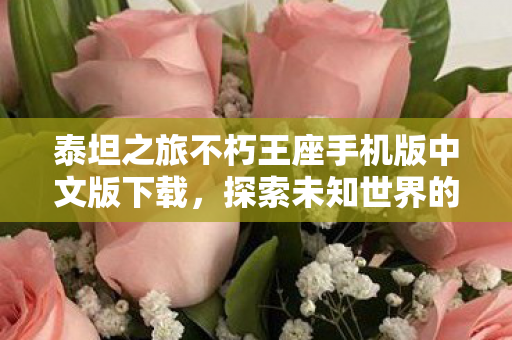 泰坦之旅不朽王座手机版中文版下载,探索未知世界的奇幻之旅 泰坦之旅不朽王座手机版中文版下载,探索未知世界的奇幻之旅