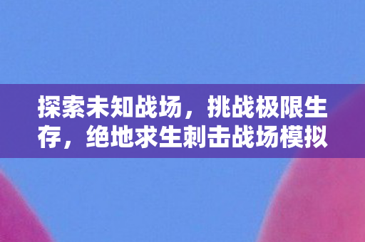 探索未知战场,挑战极限生存,绝地求生刺击战场模拟器 探索未知战场,挑战极限生存,绝地求生刺击战场模拟器
