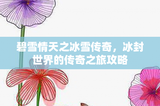 碧雪情天之冰雪传奇,冰封世界的传奇之旅攻略 碧雪情天之冰雪传奇,冰封世界的传奇之旅攻略