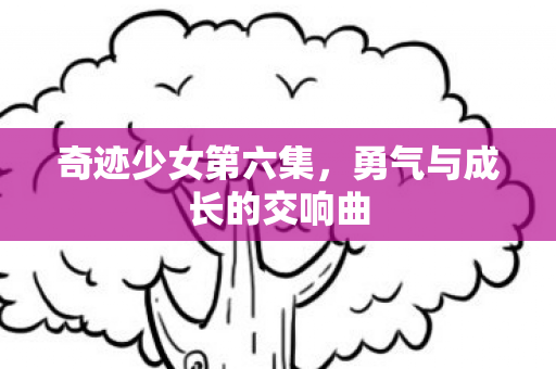 奇迹少女第六集，勇气与成长的交响曲