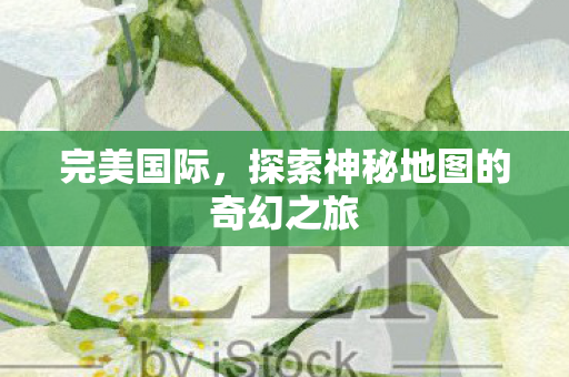 完美国际，探索神秘地图的奇幻之旅