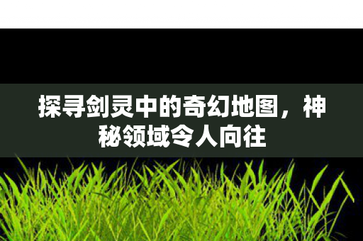 探寻剑灵中的奇幻地图图片