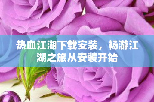 热血江湖下载安装，畅游江湖之旅从安装开始