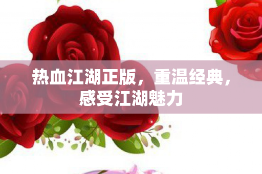 热血江湖正版,重温经典,感受江湖魅力 热血江湖正版,重温经典,感受江湖魅力