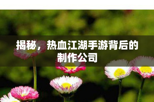 热血江湖手游背后的制作公司图片
