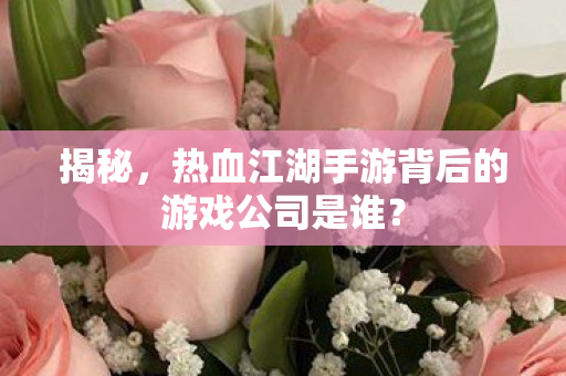 热血江湖手游背后的游戏公司是谁图片