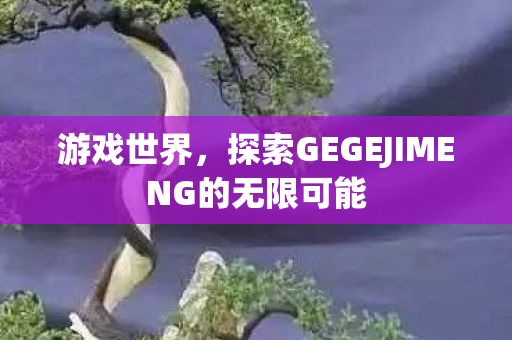 游戏世界,探索GEGEJIMENG的无限可能 游戏世界,探索GEGEJIMENG的无限可能