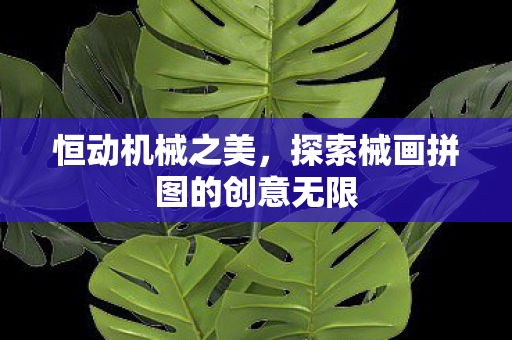 恒动机械之美,探索械画拼图的创意无限 恒动机械之美,探索械画拼图的创意无限