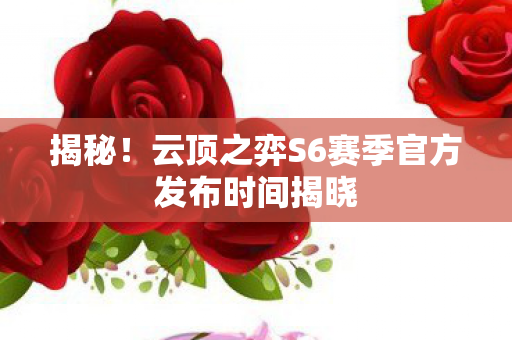揭秘！云顶之弈S6赛季官方发布时间揭晓
