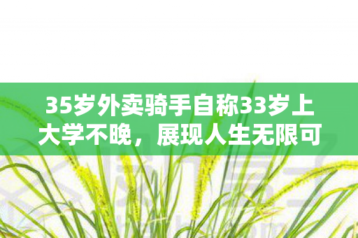 35岁外卖骑手自称33岁上大学不晚图片