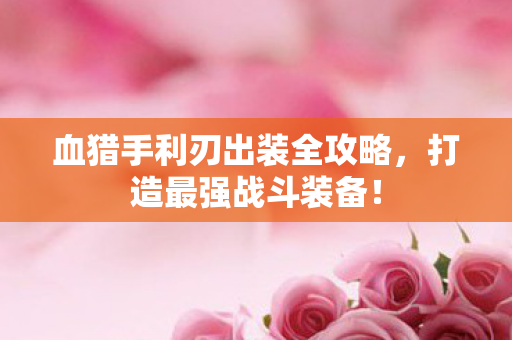 血猎手利刃出装全攻略,打造最强战斗装备! 血猎手利刃出装全攻略,打造最强战斗装备!