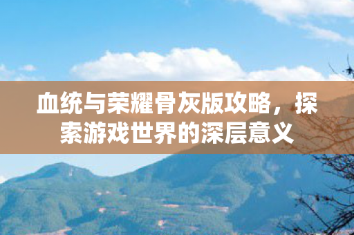血统与荣耀骨灰版攻略,探索游戏世界的深层意义 血统与荣耀骨灰版攻略,探索游戏世界的深层意义