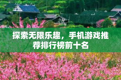 探索无限乐趣,手机游戏推荐排行榜前十名 探索无限乐趣,手机游戏推荐排行榜前十名