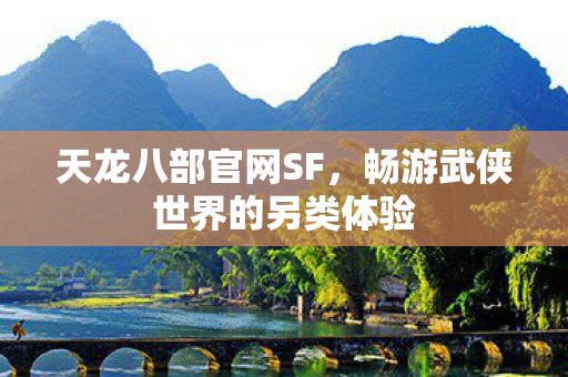 天龙八部官网SF,畅游武侠世界的另类体验 天龙八部官网SF,畅游武侠世界的另类体验