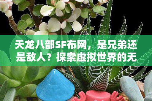 天龙八部SF布网,是兄弟还是敌人?探索虚拟世界的无限可能 天龙八部SF布网,是兄弟还是敌人?探索虚拟世界的无限可能