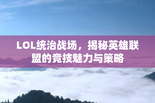 LOL统治战场,揭秘英雄联盟的竞技魅力与策略 LOL统治战场,揭秘英雄联盟的竞技魅力与策略