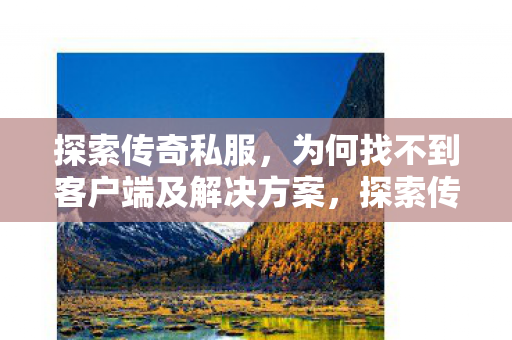 探索传奇私服,为何找不到客户端及解决方案,探索传奇私服,为何找不到客户端及解决方案? 探索传奇私服,为何找不到客户端及解决方案,探索传奇私服,为何找不到客户端及解决方案?