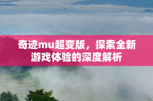 奇迹mu超变版，探索全新游戏体验的深度解析