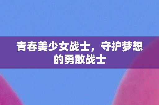 青春美少女战士,守护梦想的勇敢战士 青春美少女战士,守护梦想的勇敢战士
