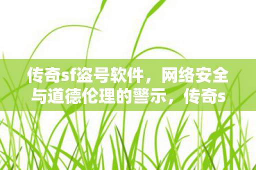 传奇sf盗号软件,网络安全与道德伦理的警示,传奇sf盗号软件,网络安全与道德伦理的双重警示 传奇sf盗号软件,网络安全与道德伦理的警示,传奇sf盗号软件,网络安全与道德伦理的双重警示