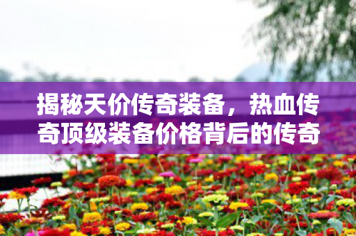 热血传奇顶级装备价格背后的传奇故事图片