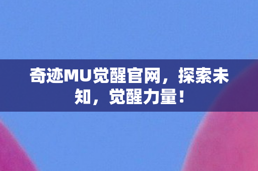 奇迹MU觉醒官网，探索未知，觉醒力量！