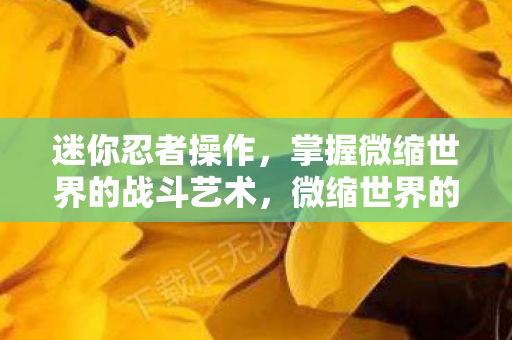 迷你忍者操作,掌握微缩世界的战斗艺术,微缩世界的战斗艺术,迷你忍者操作指南 迷你忍者操作,掌握微缩世界的战斗艺术,微缩世界的战斗艺术,迷你忍者操作指南