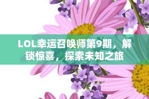 LOL幸运召唤师第9期,解锁惊喜,探索未知之旅 LOL幸运召唤师第9期,解锁惊喜,探索未知之旅