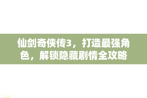 仙剑奇侠传3，打造最强角色，解锁隐藏剧情全攻略